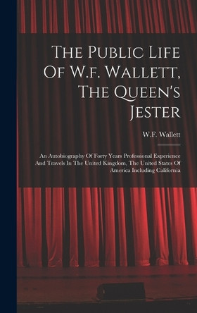 The Public Life Of W.f. Wallett, The Queen's Jester: An Autobiography Of Forty Years Professional Experience And Travels In The United Kingdom, The United States Of America Including California by W F Wallett 9781016878722