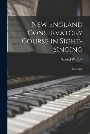 New England Conservatory Course in Sight-singing: (Solfeggio) by Samuel W (Samuel Winkley) 184 Cole 9781014922823