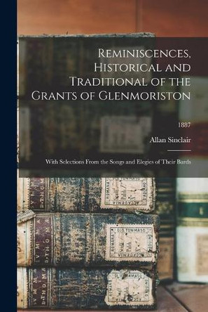 Reminiscences, Historical and Traditional of the Grants of Glenmoriston: With Selections From the Songs and Elegies of Their Bards; 1887 by Allan 1821-1888 Sinclair 9781014725042