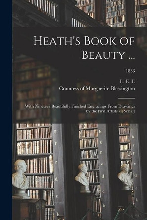 Heath's Book of Beauty ...: With Nineteen Beautifully Finished Engravings From Drawings by the First Artists / [serial]; 1833 by L E L (Letitia Elizabeth Landon) 9781015013872