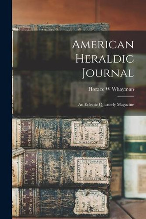 American Heraldic Journal: an Eclectic Quarterly Magazine by Horace W Whayman 9781014971562