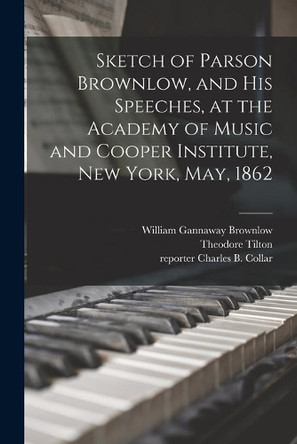 Sketch of Parson Brownlow, and His Speeches, at the Academy of Music and Cooper Institute, New York, May, 1862 by William Gannaway 1805-1877 Brownlow 9781014729088