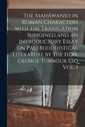 The Maháwanso in Roman Characters With the Translation Subjoined and an Introductory Essay on Páli Buddhistical Literature by the Hon. George Turnour Esq Vol. 1 by Anonymous 9781014894632