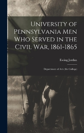 University of Pennsylvania men who Served in the Civil war, 1861-1865; Department of Arts (the College) by Ewing Jordan 9781017688320