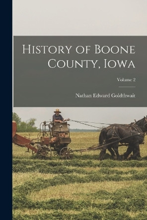 History of Boone County, Iowa; Volume 2 by Nathan Edward Goldthwait 9781016506298