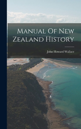 Manual Of New Zealand History by John Howard Wallace 9781016621519