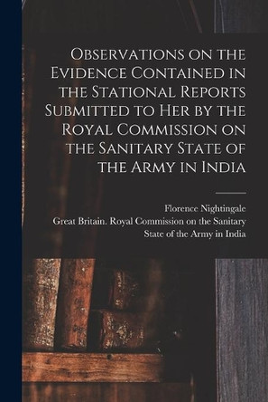 Observations on the Evidence Contained in the Stational Reports Submitted to Her by the Royal Commission on the Sanitary State of the Army in India by Florence 1820-1910 N 7 Nightingale 9781015058903