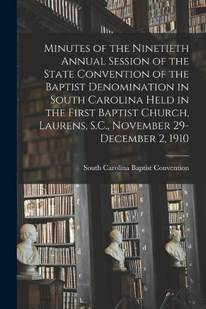 Minutes of the Ninetieth Annual Session of the State Convention of the Baptist Denomination in South Carolina Held in the First Baptist Church, Laurens, S.C., November 29-December 2, 1910 by South Carolina Baptist Convention 9781015117136