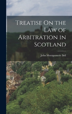 Treatise On the Law of Arbitration in Scotland by John Montgomerie Bell 9781017592924