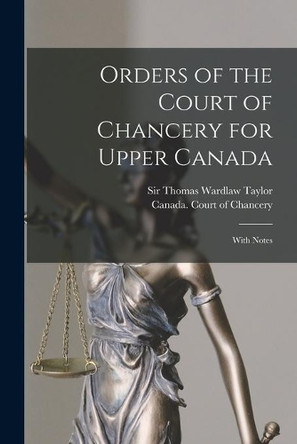 Orders of the Court of Chancery for Upper Canada [microform]: With Notes by Sir Thomas Wardlaw Taylor 9781014770394