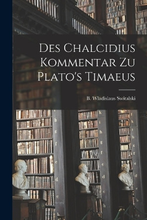 Des Chalcidius Kommentar zu Plato's Timaeus by B Wladislaus Switalski 9781016321310