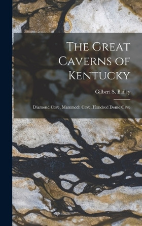 The Great Caverns of Kentucky: Diamond Cave, Mammoth Cave, Hundred Dome Cave by Gilbert S (Gilbert Stephen) Bailey 9781018859224