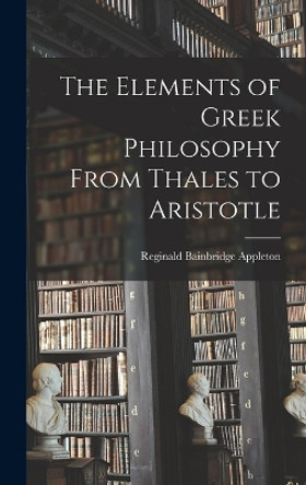 The Elements of Greek Philosophy From Thales to Aristotle by Reginald Bainbridge Appleton 9781018573342