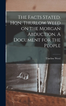 The Facts Stated. Hon. Thurlow Weed on the Morgan Abduction. A Document for the People by Weed Thurlow 9781018957357