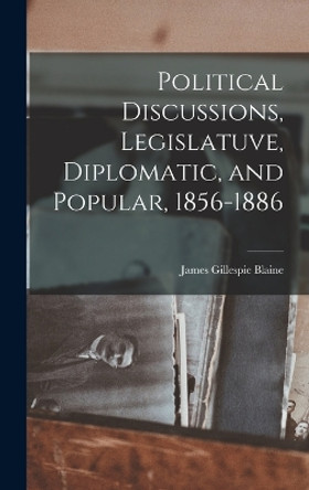 Political Discussions, Legislatuve, Diplomatic, and Popular, 1856-1886 by Blaine James Gillespie 9781018965529