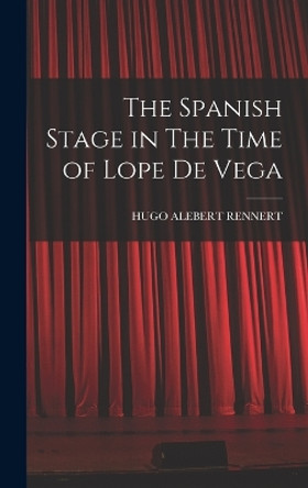 The Spanish Stage in The Time of Lope De Vega by Hugo Alebert Rennert 9781018971070