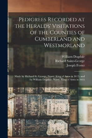 Pedigrees Recorded at the Heralds' Visitations of the Counties of Cumberland and Westmorland: Made by Richard St. George, Norry, King of Arms in 1615, and by William Dugdale, Norry, King of Arms in 1666 by Joseph Foster 9781017447385