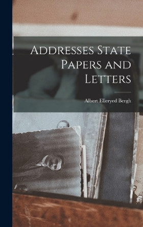 Addresses State Papers and Letters by Albert Elleryed Bergh 9781018982151