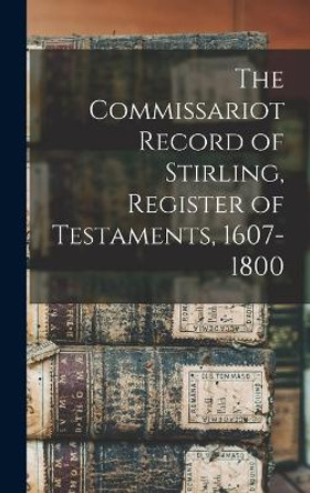 The Commissariot Record of Stirling, Register of Testaments, 1607-1800 by Anonymous 9781018987996