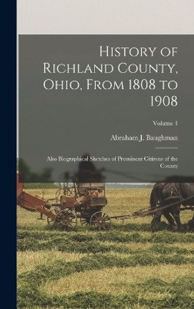 History of Richland County, Ohio, From 1808 to 1908: Also Biographical Sketches of Prominent Citizens of the County; Volume 1 by Abraham J Baughman 9781015748545