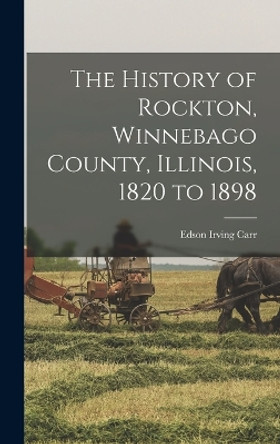 The History of Rockton, Winnebago County, Illinois, 1820 to 1898 by Edson Irving Carr 9781016601580