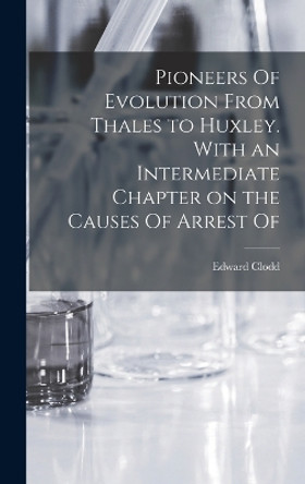 Pioneers Of Evolution From Thales to Huxley. With an Intermediate Chapter on the Causes Of Arrest Of by Edward Clodd 9781018994277