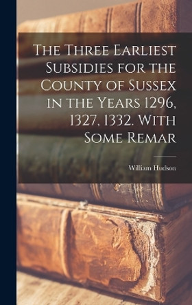 The Three Earliest Subsidies for the County of Sussex in the Years 1296, 1327, 1332. With Some Remar by William Hudson 9781018996578