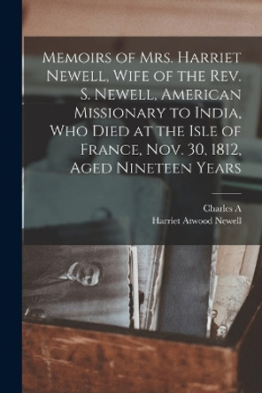 Memoirs of Mrs. Harriet Newell, Wife of the Rev. S. Newell, American Missionary to India, who Died at the Isle of France, Nov. 30, 1812, Aged Nineteen Years by Charles A 1865-1947 Kofoid 9781016281171