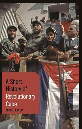 A Short History of Revolutionary Cuba: Revolution, Power, Authority and the State from 1959 to the Present Day by Antoni Kapcia