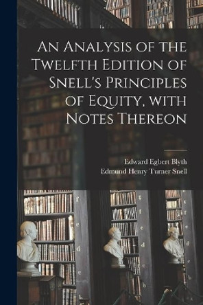 An Analysis of the Twelfth Edition of Snell's Principles of Equity, With Notes Thereon by Edward Egbert Blyth 9781014633897