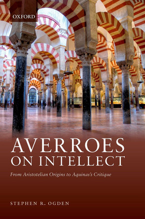 Averroes on Intellect: From Aristotelian Origins to Aquinas' Critique by Stephen R. Ogden 9780192896117