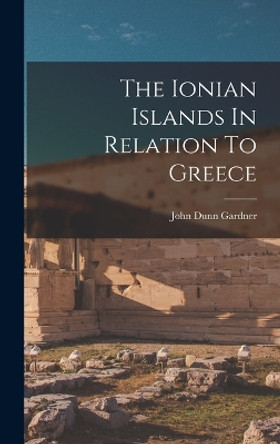 The Ionian Islands In Relation To Greece by John Dunn Gardner 9781017838978