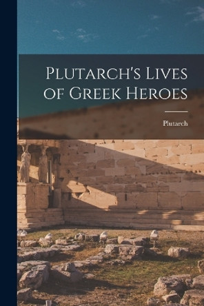 Plutarch's Lives of Greek Heroes by Plutarch Plutarch 9781018618661