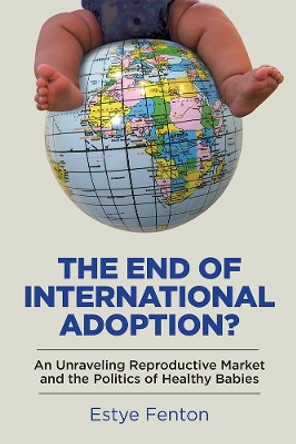 The End of International Adoption?: An Unraveling Reproductive Market and the Politics of Healthy Babies by Estye Fenton 9780813599694 The End of International Adoption?: An Unraveling Reproductive Market and the Politics of Healthy Babies by Estye Fenton 9780813599694