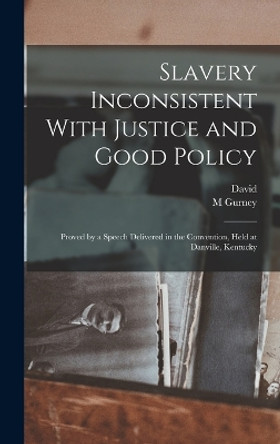 Slavery Inconsistent With Justice and Good Policy: Proved by a Speech Delivered in the Convention, Held at Danville, Kentucky by David 1733-1816 Rice 9781018736969