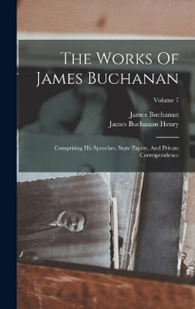 The Works Of James Buchanan: Comprising His Speeches, State Papers, And Private Correspondence; Volume 7 by James Buchanan 9781018790831