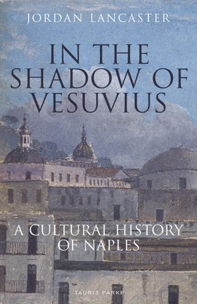 In the Shadow of Vesuvius: A Cultural History of Naples by Jordan Lancaster