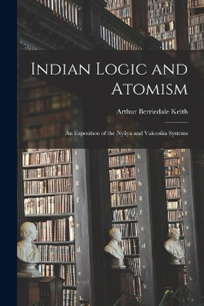 Indian Logic and Atomism; an Exposition of the Nyãya and Vaicesika Systems by Arthur Berriedale Keith 9781016170604