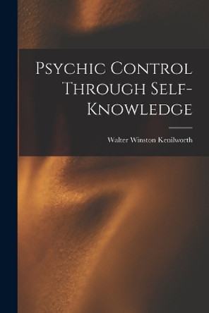 Psychic Control Through Self-knowledge by Walter Winston Kenilworth 9781018915036