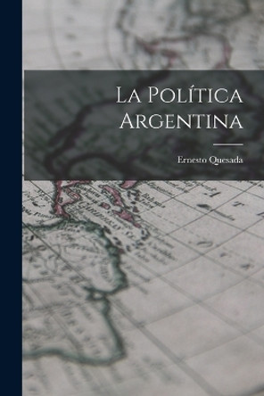 La Politica Argentina by Ernesto Quesada 9781018919690