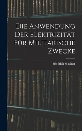 Die Anwendung der Elektrizität für Militärische Zwecke by Friedrich Wächter 9781018936963