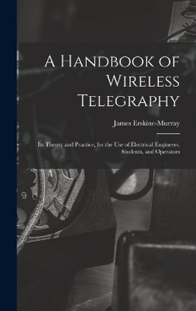 A Handbook of Wireless Telegraphy: Its Theory and Practice, for the Use of Electrical Engineers, Students, and Operators by James Erskine-Murray 9781017403886