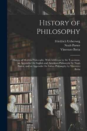 History of Philosophy: History of Modern Philosophy. With Additions by the Translator, an Appendix On English and American Philosophy by Noah Porter, and an Appendix On Italian Philosophy by Vincenzo Botta by Noah Porter 9781017984460