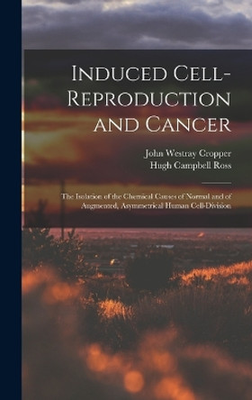 Induced Cell-reproduction and Cancer; the Isolation of the Chemical Causes of Normal and of Augmented, Asymmetrical Human Cell-division by Hugh Campbell Ross 9781018559957