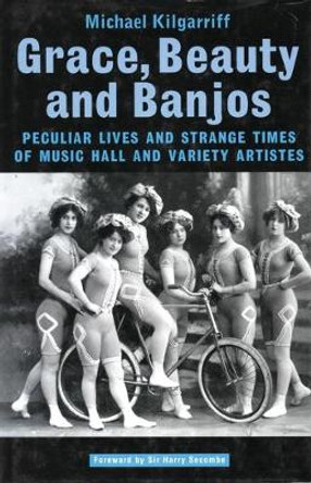 Grace, Beauty and Banjos Peculiar Lives and Strangetimes of Music Hall and Variety Artistes by Michael Kilgarriff