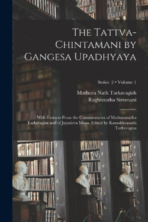 The Tattva-chintamani by Gangesa Upadhyaya; With Extracts From the Commentaries of Mathuranatha Tarkavagisa and of Jayadeva Misra. Edited by Kamakhyanath Tarkavagisa; Volume 1; Series 2 by 13th Cent Gangesa 9781019184844