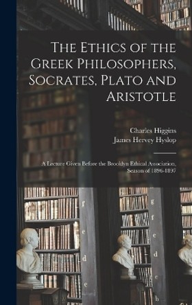 The Ethics of the Greek Philosophers, Socrates, Plato and Aristotle: A Lecture Given Before the Brooklyn Ethical Association, Season of 1896-1897 by James Hervey Hyslop 9781019036778