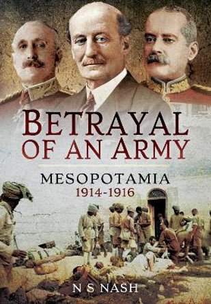 Betrayal of an Army: Mesopotamia 1914-1916 by N S Nash