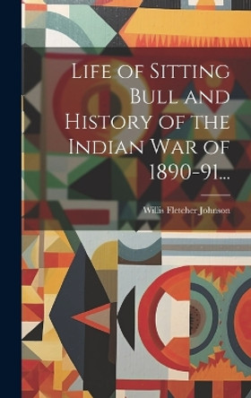 Life of Sitting Bull and History of the Indian War of 1890-91... by Willis Fletcher Johnson 9781019922583