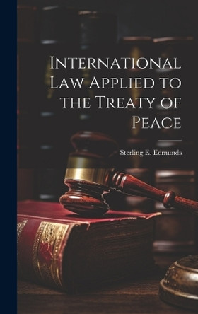 International Law Applied to the Treaty of Peace by Sterling E (Sterling Edwin) Edmunds 9781019749371